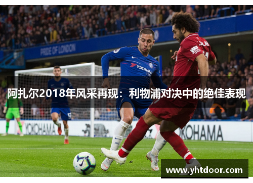 阿扎尔2018年风采再现：利物浦对决中的绝佳表现