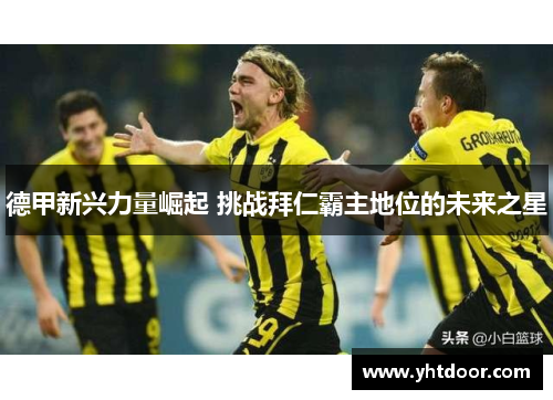 德甲新兴力量崛起 挑战拜仁霸主地位的未来之星