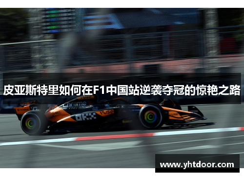 皮亚斯特里如何在F1中国站逆袭夺冠的惊艳之路