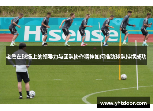 老詹在球场上的领导力与团队协作精神如何推动球队持续成功