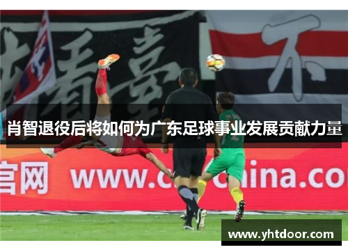 肖智退役后将如何为广东足球事业发展贡献力量