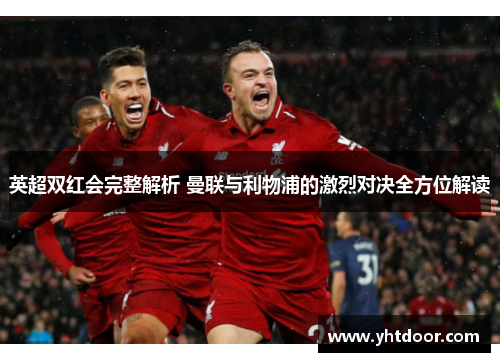 英超双红会完整解析 曼联与利物浦的激烈对决全方位解读 英超双红会完整解析 曼联与利物浦的激烈对决全方位解读