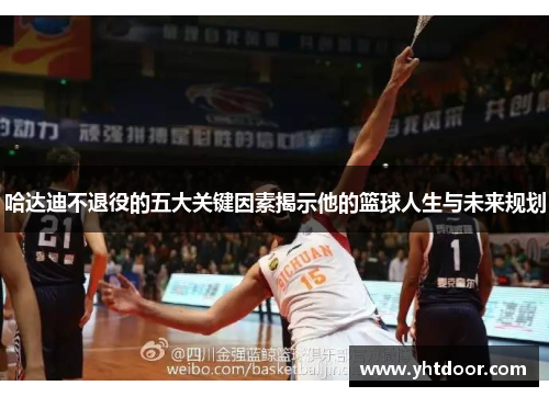 哈达迪不退役的五大关键因素揭示他的篮球人生与未来规划 哈达迪不退役的五大关键因素揭示他的篮球人生与未来规划