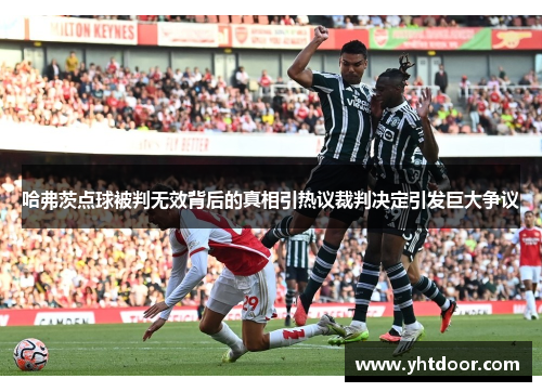 哈弗茨点球被判无效背后的真相引热议裁判决定引发巨大争议