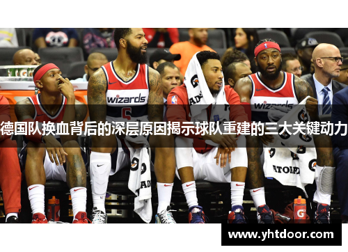 德国队换血背后的深层原因揭示球队重建的三大关键动力