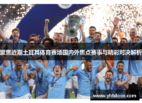 聚焦近期土耳其体育赛场国内外焦点赛事与精彩对决解析